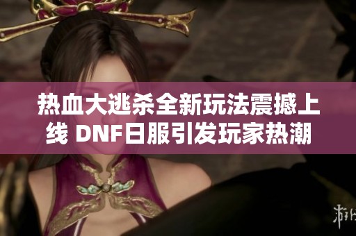 热血大逃杀全新玩法震撼上线 DNF日服引发玩家热潮