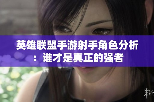 英雄联盟手游射手角色分析：谁才是真正的强者