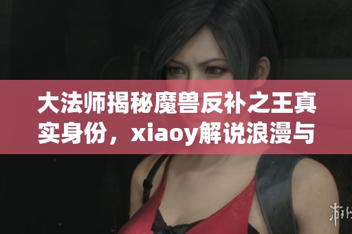 大法师揭秘魔兽反补之王真实身份，xiaoy解说浪漫与fly的精彩分析