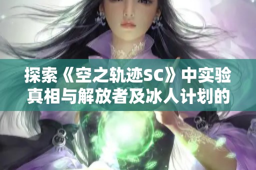 探索《空之轨迹SC》中实验真相与解放者及冰人计划的奥秘