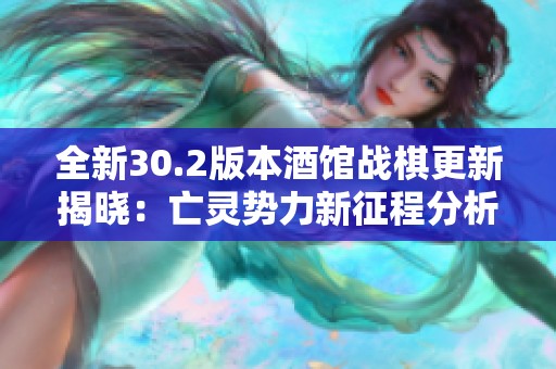 全新30.2版本酒馆战棋更新揭晓：亡灵势力新征程分析