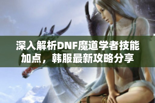 深入解析DNF魔道学者技能加点，韩服最新攻略分享