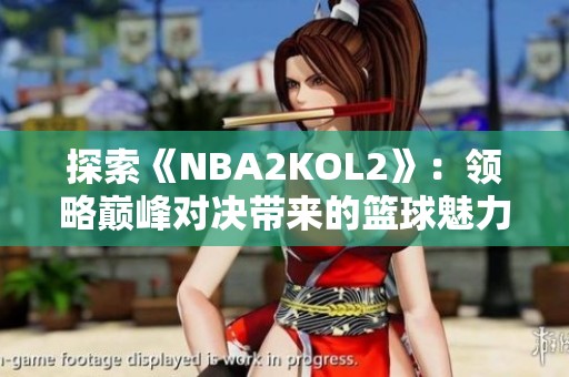 探索《NBA2KOL2》：领略巅峰对决带来的篮球魅力与激情