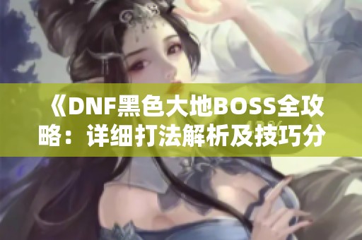 《DNF黑色大地BOSS全攻略：详细打法解析及技巧分享》