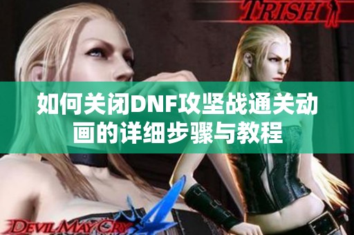 如何关闭DNF攻坚战通关动画的详细步骤与教程