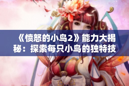 《愤怒的小鸟2》能力大揭秘：探索每只小鸟的独特技能与战斗策略