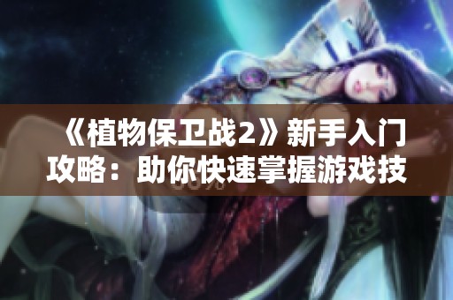 《植物保卫战2》新手入门攻略：助你快速掌握游戏技巧！