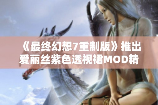 《最终幻想7重制版》推出爱丽丝紫色透视裙MOD精彩上线