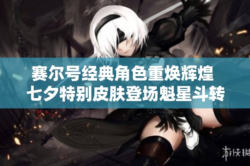 赛尔号经典角色重焕辉煌 七夕特别皮肤登场魁星斗转·瑞尔斯