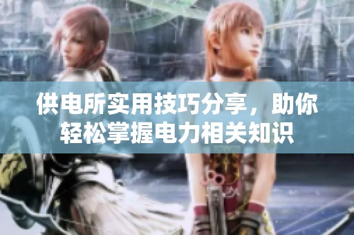 供电所实用技巧分享，助你轻松掌握电力相关知识