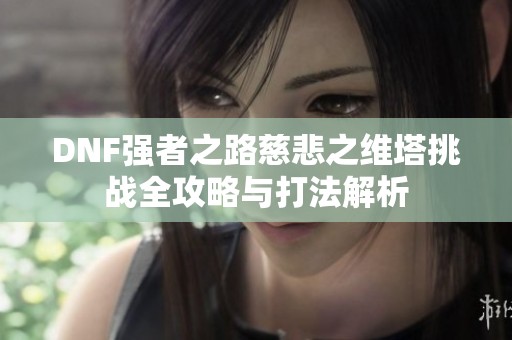 DNF强者之路慈悲之维塔挑战全攻略与打法解析