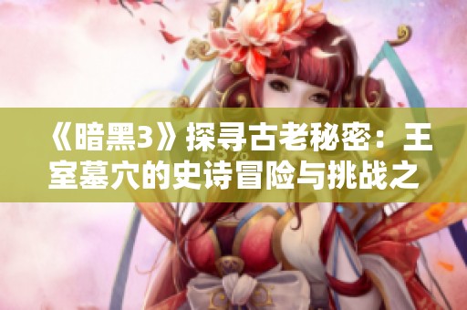 《暗黑3》探寻古老秘密：王室墓穴的史诗冒险与挑战之旅
