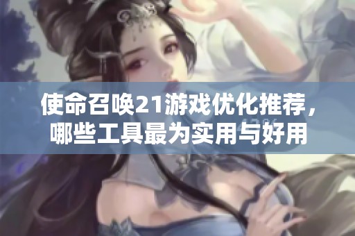 使命召唤21游戏优化推荐，哪些工具最为实用与好用