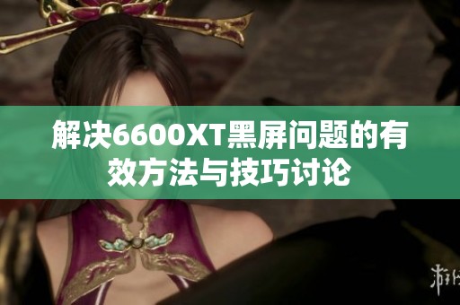解决6600XT黑屏问题的有效方法与技巧讨论