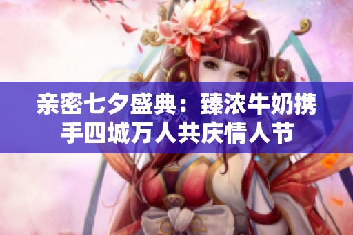 亲密七夕盛典：臻浓牛奶携手四城万人共庆情人节