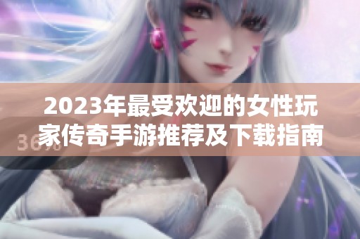 2023年最受欢迎的女性玩家传奇手游推荐及下载指南