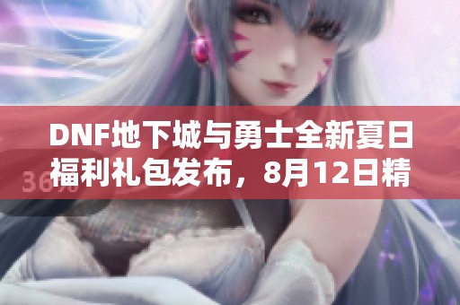 DNF地下城与勇士全新夏日福利礼包发布，8月12日精彩来袭