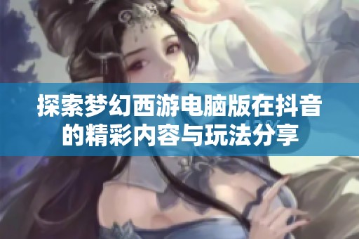 探索梦幻西游电脑版在抖音的精彩内容与玩法分享