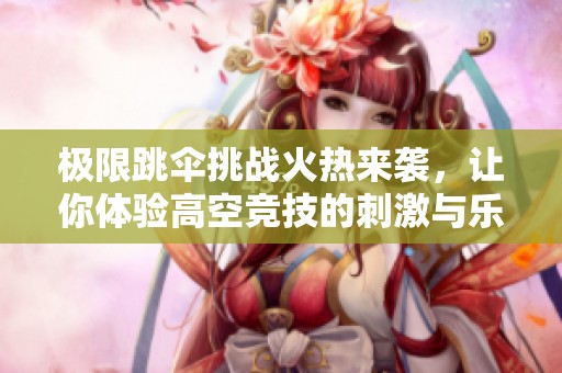 极限跳伞挑战火热来袭，让你体验高空竞技的刺激与乐趣