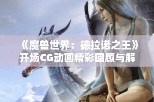 《魔兽世界：德拉诺之王》开场CG动画精彩回顾与解析