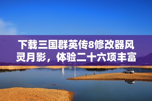 下载三国群英传8修改器风灵月影，体验二十六项丰富功能