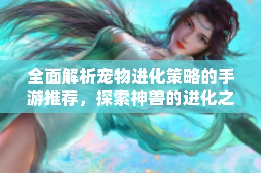 全面解析宠物进化策略的手游推荐，探索神兽的进化之路
