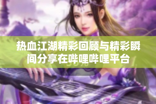 热血江湖精彩回顾与精彩瞬间分享在哔哩哔哩平台