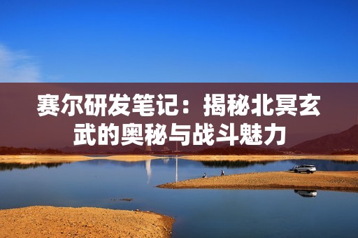 赛尔研发笔记：揭秘北冥玄武的奥秘与战斗魅力