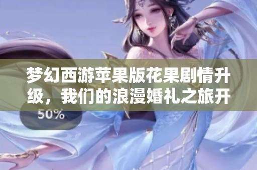 梦幻西游苹果版花果剧情升级，我们的浪漫婚礼之旅开启