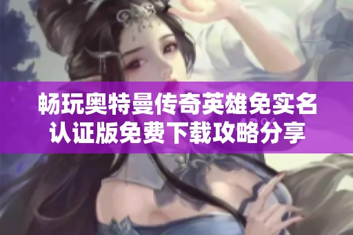 畅玩奥特曼传奇英雄免实名认证版免费下载攻略分享