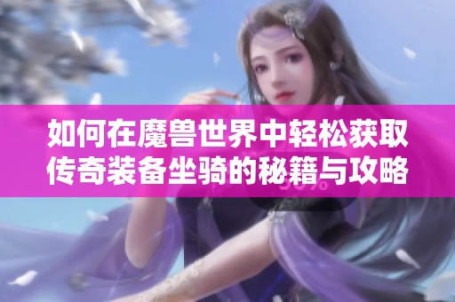 如何在魔兽世界中轻松获取传奇装备坐骑的秘籍与攻略
