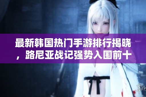 最新韩国热门手游排行揭晓，路尼亚战记强势入围前十名