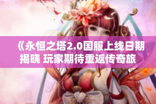 《永恒之塔2.0国服上线日期揭晓 玩家期待重返传奇旅程》