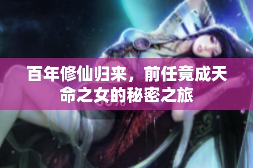 百年修仙归来，前任竟成天命之女的秘密之旅