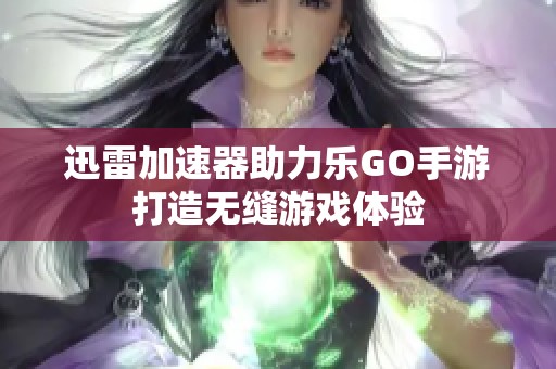 迅雷加速器助力乐GO手游打造无缝游戏体验
