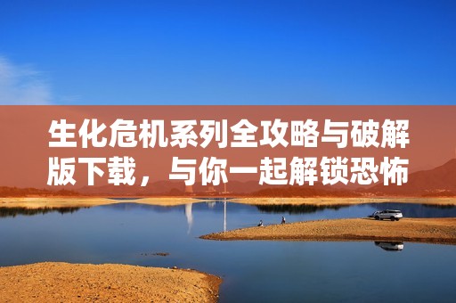 生化危机系列全攻略与破解版下载，与你一起解锁恐怖冒险之旅