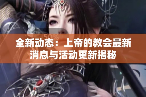 全新动态：上帝的教会最新消息与活动更新揭秘