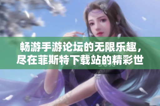 畅游手游论坛的无限乐趣，尽在菲斯特下载站的精彩世界