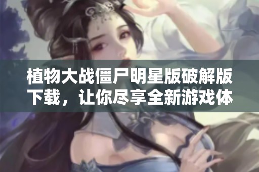植物大战僵尸明星版破解版下载，让你尽享全新游戏体验！