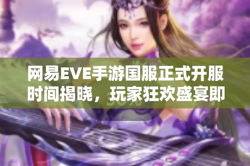 网易EVE手游国服正式开服时间揭晓，玩家狂欢盛宴即将到来