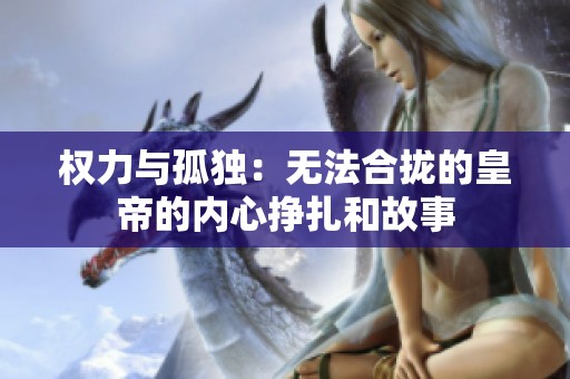 权力与孤独：无法合拢的皇帝的内心挣扎和故事