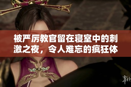 被严厉教官留在寝室中的刺激之夜，令人难忘的疯狂体验