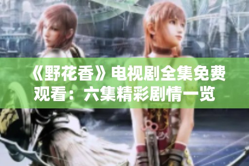 《野花香》电视剧全集免费观看：六集精彩剧情一览
