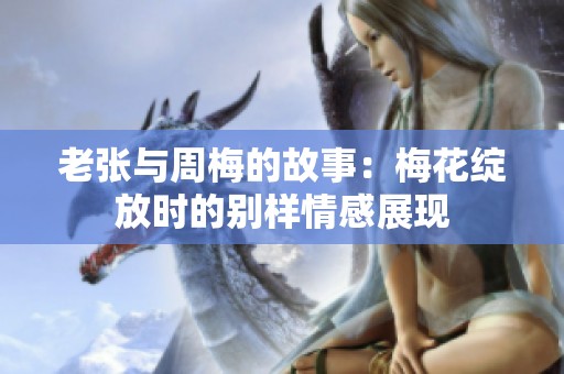 老张与周梅的故事：梅花绽放时的别样情感展现
