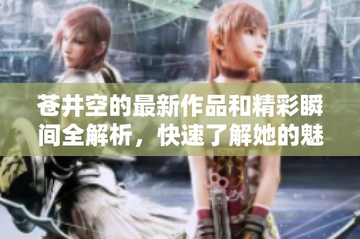 苍井空的最新作品和精彩瞬间全解析，快速了解她的魅力所在