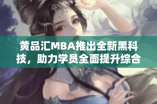 黄品汇MBA推出全新黑科技，助力学员全面提升综合素质