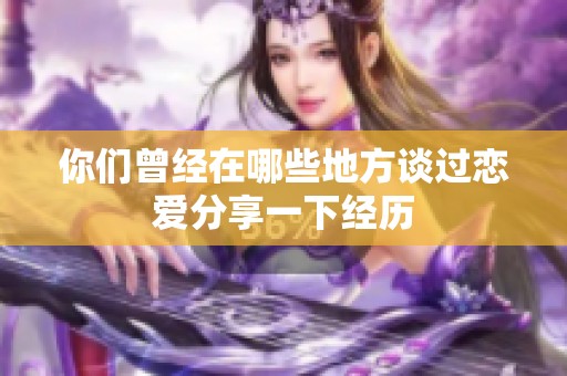 你们曾经在哪些地方谈过恋爱分享一下经历