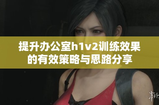 提升办公室h1v2训练效果的有效策略与思路分享