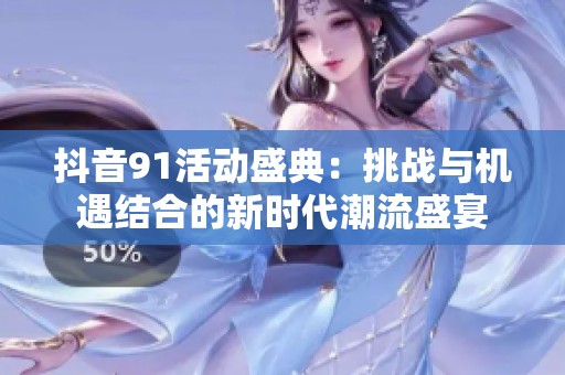 抖音91活动盛典：挑战与机遇结合的新时代潮流盛宴