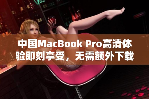 中国MacBook Pro高清体验即刻享受，无需额外下载软件